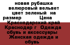 новая рубашка велюровый вельвет,цвет зеленый, на размер 44-46  › Цена ­ 800 - Краснодарский край, Краснодар г. Одежда, обувь и аксессуары » Женская одежда и обувь   